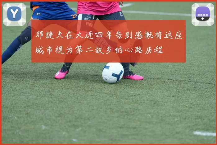 邓捷夫在大连四年告别感慨将这座城市视为第二故乡的心路历程