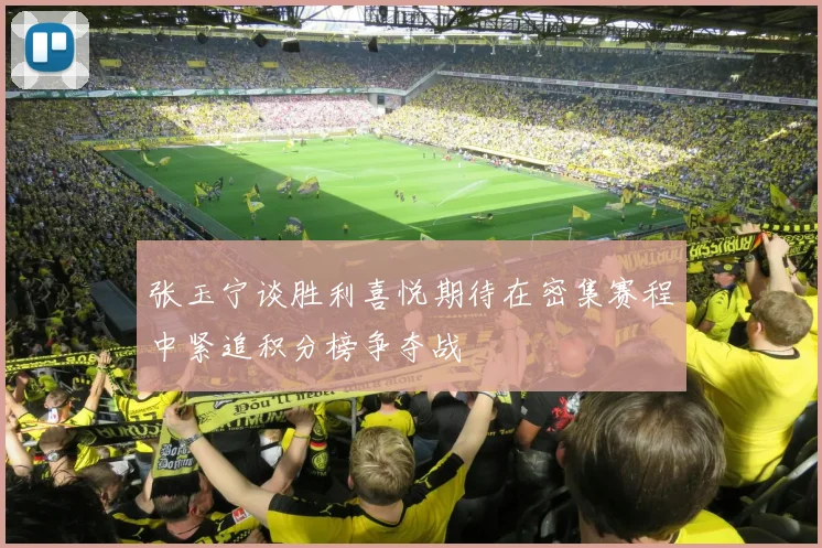 张玉宁谈胜利喜悦期待在密集赛程中紧追积分榜争夺战