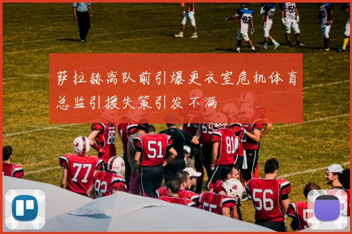 萨拉赫离队前引爆更衣室危机体育总监引援失策引发不满