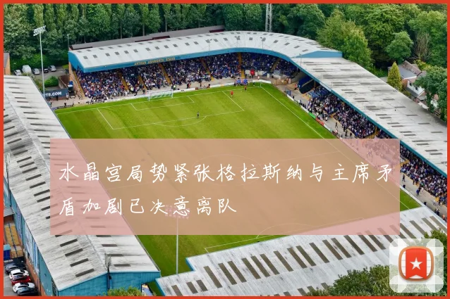 水晶宫局势紧张格拉斯纳与主席矛盾加剧已决意离队