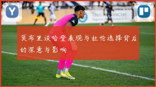 莫布里谈哈登表现与杜伦选择背后的深意与影响