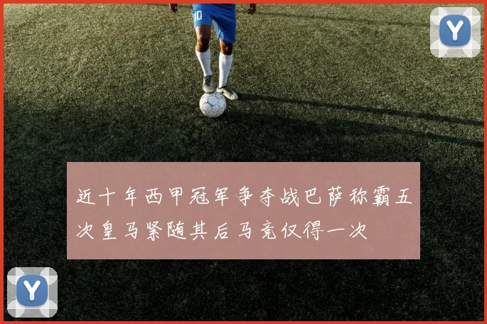 近十年西甲冠军争夺战巴萨称霸五次皇马紧随其后马竞仅得一次