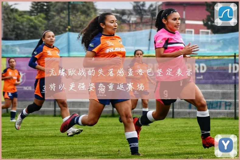 无缘欧战的失落感查洛巴坚定表示将以更强姿态重返赛场
