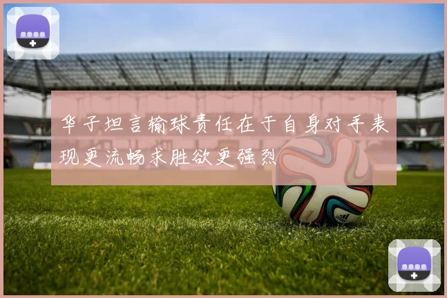 华子坦言输球责任在于自身对手表现更流畅求胜欲更强烈