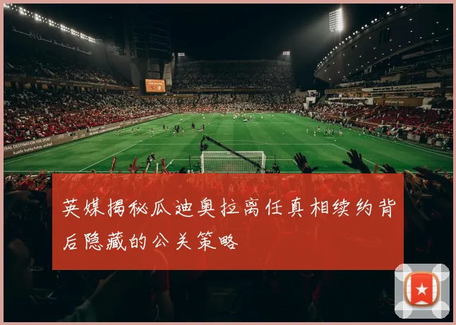 英媒揭秘瓜迪奥拉离任真相续约背后隐藏的公关策略