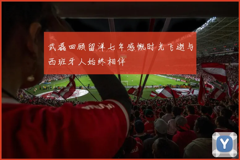 武磊回顾留洋七年感慨时光飞逝与西班牙人始终相伴
