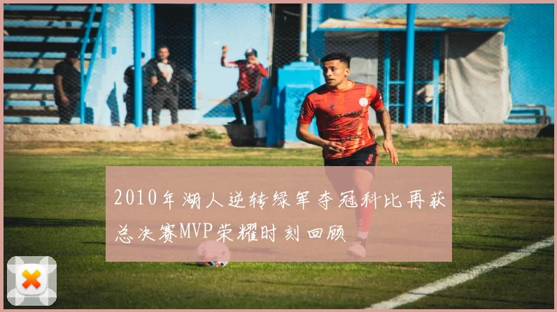 2010年湖人逆转绿军夺冠科比再获总决赛MVP荣耀时刻回顾
