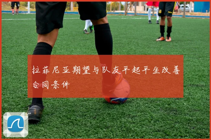 拉菲尼亚期望与队友平起平坐改善合同条件