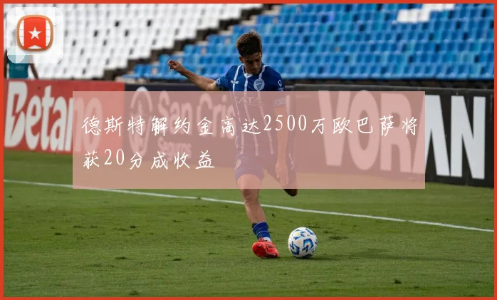 德斯特解约金高达2500万欧巴萨将获20分成收益