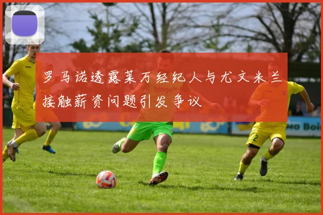 罗马诺透露莱万经纪人与尤文米兰接触薪资问题引发争议
