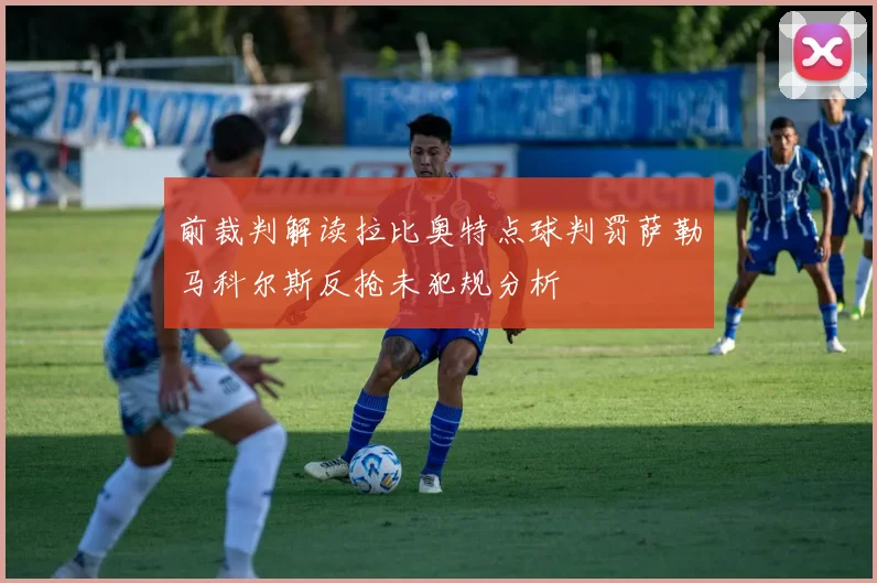 前裁判解读拉比奥特点球判罚萨勒马科尔斯反抢未犯规分析