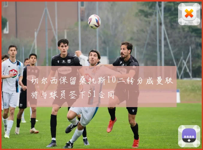 切尔西保留桑托斯10二转分成曼联将与球员签下51合同