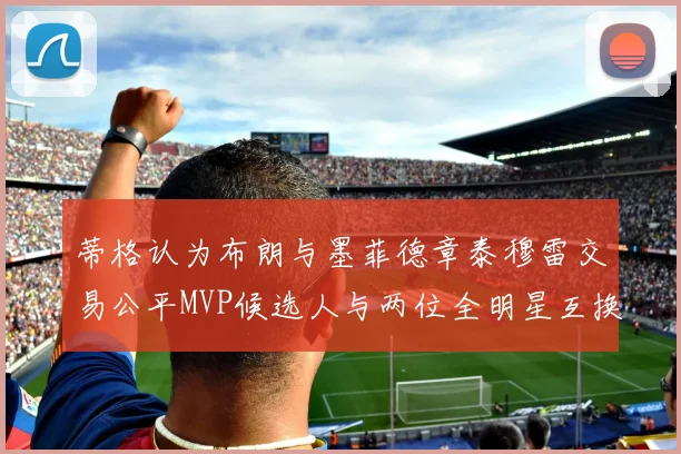 蒂格认为布朗与墨菲德章泰穆雷交易公平MVP候选人与两位全明星互换合理性分析