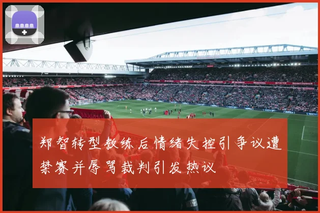 郑智转型教练后情绪失控引争议遭禁赛并辱骂裁判引发热议
