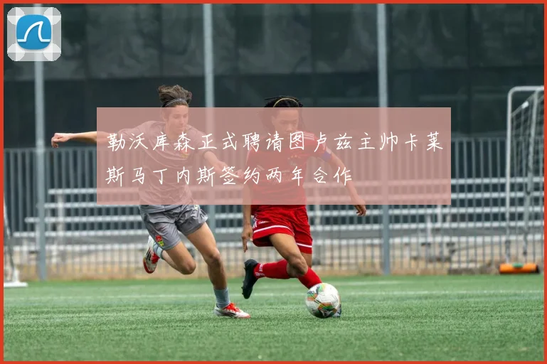 勒沃库森正式聘请图卢兹主帅卡莱斯马丁内斯签约两年合作