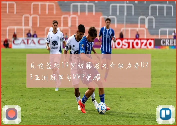 瓦伦签约19岁佐藤龙之介助力夺U23亚洲冠军与MVP荣耀