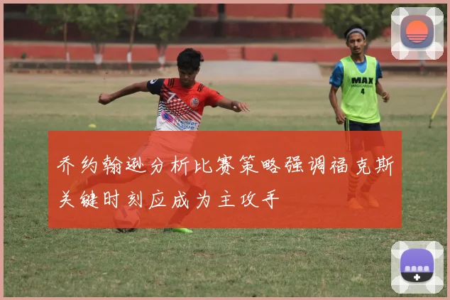 乔约翰逊分析比赛策略强调福克斯关键时刻应成为主攻手