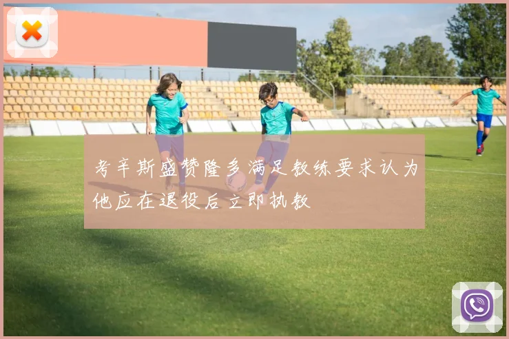 考辛斯盛赞隆多满足教练要求认为他应在退役后立即执教