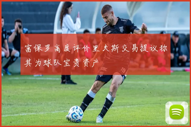 富保罗高度评价里夫斯交易提议称其为球队宝贵资产
