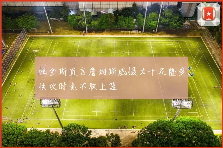 帕金斯直言詹姆斯威慑力十足隆多快攻时竟不敢上篮