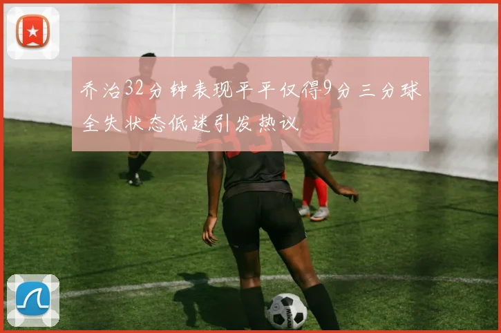 乔治32分钟表现平平仅得9分三分球全失状态低迷引发热议
