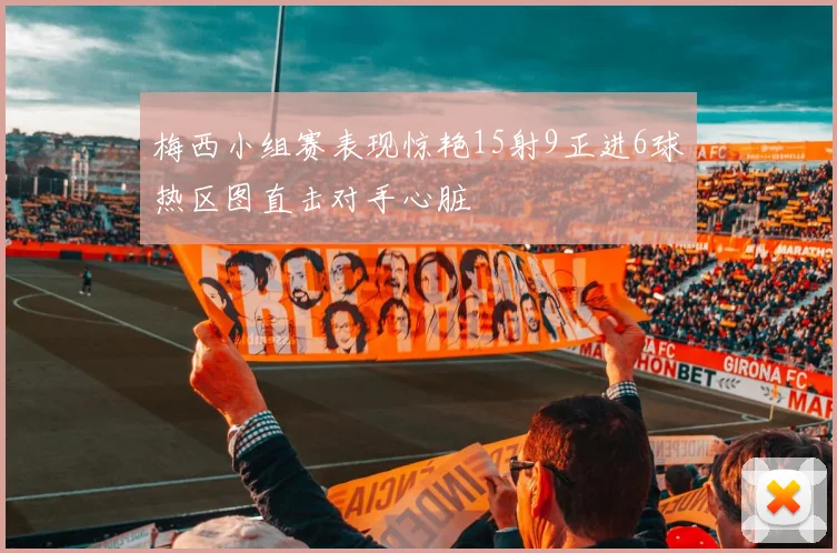 梅西小组赛表现惊艳15射9正进6球热区图直击对手心脏