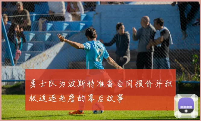 勇士队为波斯特准备合同报价并积极追逐老詹的幕后故事
