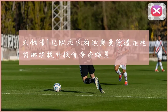 利物浦1亿欧元求购迪奥曼德遭拒绝将继续提升报价争夺球员