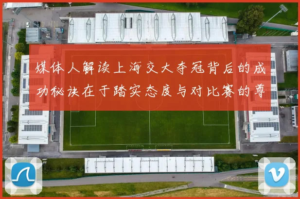 媒体人解读上海交大夺冠背后的成功秘诀在于踏实态度与对比赛的尊重