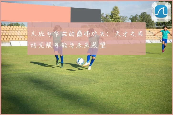 文班与华兹的巅峰对决：天才之间的无限可能与未来展望