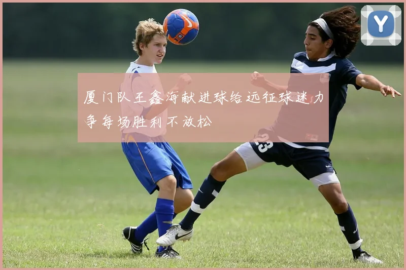 厦门队王鑫海献进球给远征球迷力争每场胜利不放松