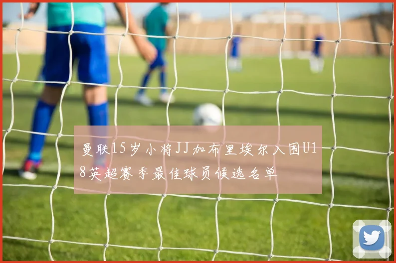 曼联15岁小将JJ加布里埃尔入围U18英超赛季最佳球员候选名单